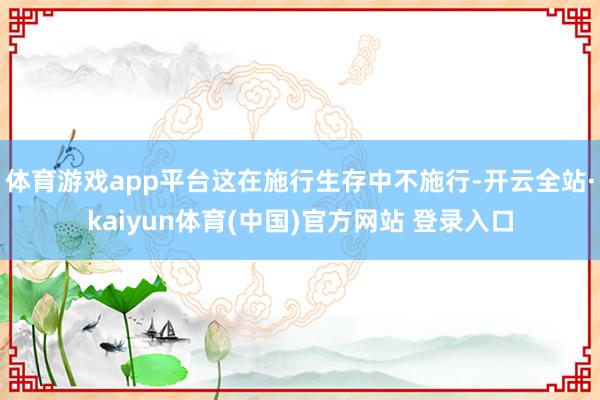 体育游戏app平台这在施行生存中不施行-开云全站·kaiyun体育(中国)官方网站 登录入口