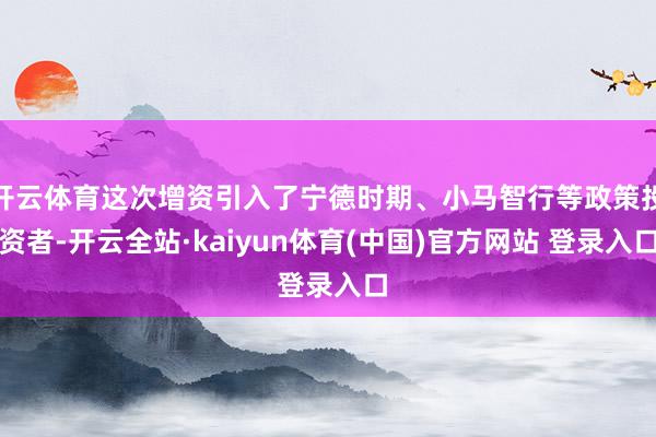 开云体育这次增资引入了宁德时期、小马智行等政策投资者-开云全站·kaiyun体育(中国)官方网站 登录入口