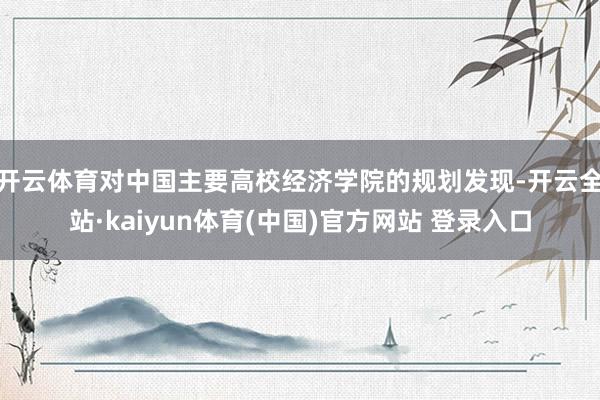 开云体育　　对中国主要高校经济学院的规划发现-开云全站·kaiyun体育(中国)官方网站 登录入口