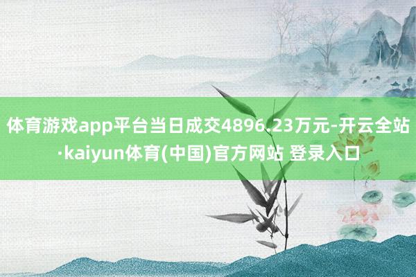 体育游戏app平台当日成交4896.23万元-开云全站·kaiyun体育(中国)官方网站 登录入口