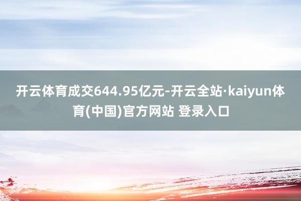 开云体育成交644.95亿元-开云全站·kaiyun体育(中国)官方网站 登录入口