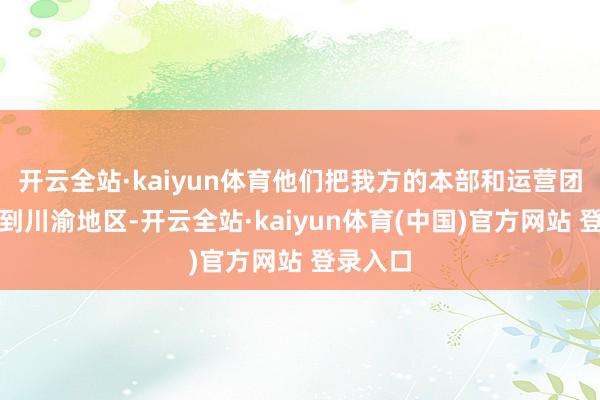 开云全站·kaiyun体育他们把我方的本部和运营团队迁回到川渝地区-开云全站·kaiyun体育(中国)官方网站 登录入口