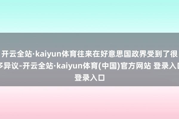 开云全站·kaiyun体育往来在好意思国政界受到了很多异议-开云全站·kaiyun体育(中国)官方网站 登录入口