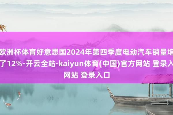 欧洲杯体育好意思国2024年第四季度电动汽车销量增长了12%-开云全站·kaiyun体育(中国)官方网站 登录入口