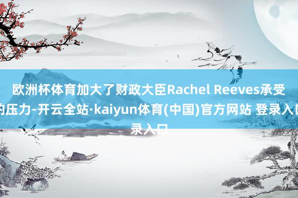 欧洲杯体育加大了财政大臣Rachel Reeves承受的压力-开云全站·kaiyun体育(中国)官方网站 登录入口