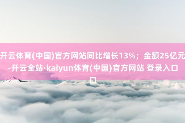 开云体育(中国)官方网站同比增长13%；金额25亿元-开云全站·kaiyun体育(中国)官方网站 登录入口