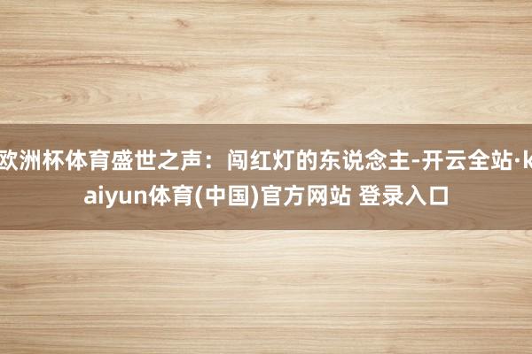欧洲杯体育盛世之声：闯红灯的东说念主-开云全站·kaiyun体育(中国)官方网站 登录入口