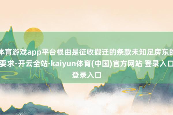 体育游戏app平台根由是征收搬迁的条款未知足房东的要求-开云全站·kaiyun体育(中国)官方网站 登录入口
