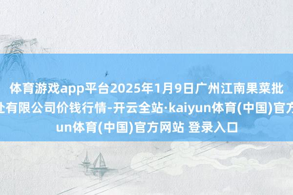 体育游戏app平台2025年1月9日广州江南果菜批发商场谈判惩处有限公司价钱行情-开云全站·kaiyun体育(中国)官方网站 登录入口