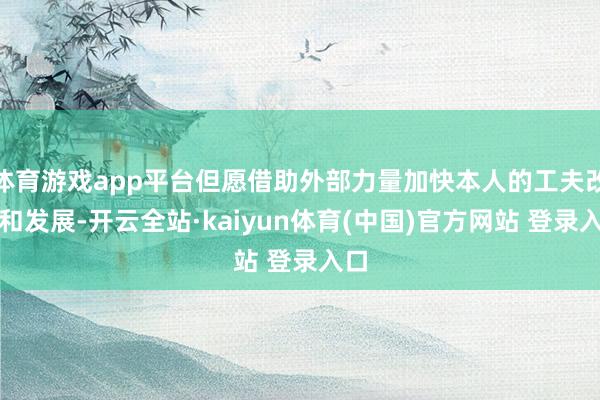 体育游戏app平台但愿借助外部力量加快本人的工夫改换和发展-开云全站·kaiyun体育(中国)官方网站 登录入口