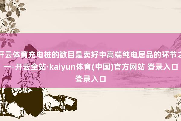 开云体育充电桩的数目是卖好中高端纯电居品的环节之一-开云全站·kaiyun体育(中国)官方网站 登录入口
