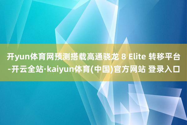 开yun体育网预测搭载高通骁龙 8 Elite 转移平台-开云全站·kaiyun体育(中国)官方网站 登录入口