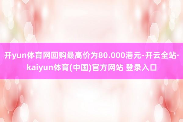 开yun体育网回购最高价为80.000港元-开云全站·kaiyun体育(中国)官方网站 登录入口