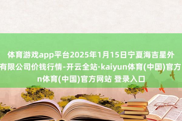 体育游戏app平台2025年1月15日宁夏海吉星外洋农产物物流有限公司价钱行情-开云全站·kaiyun体育(中国)官方网站 登录入口