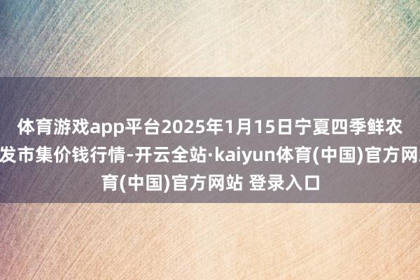 体育游戏app平台2025年1月15日宁夏四季鲜农产物概述批发市集价钱行情-开云全站·kaiyun体育(中国)官方网站 登录入口