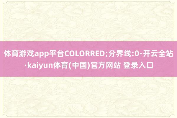 体育游戏app平台COLORRED;分界线:0-开云全站·kaiyun体育(中国)官方网站 登录入口