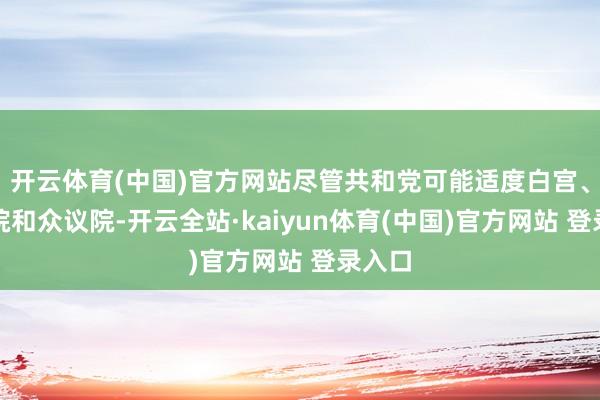 开云体育(中国)官方网站尽管共和党可能适度白宫、考虑院和众议院-开云全站·kaiyun体育(中国)官方网站 登录入口