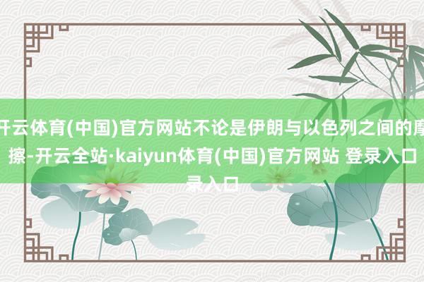 开云体育(中国)官方网站不论是伊朗与以色列之间的摩擦-开云全站·kaiyun体育(中国)官方网站 登录入口