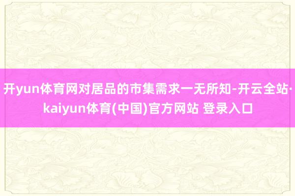 开yun体育网对居品的市集需求一无所知-开云全站·kaiyun体育(中国)官方网站 登录入口