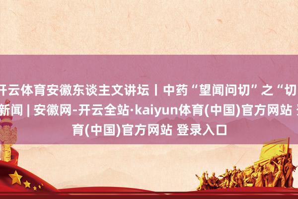 开云体育安徽东谈主文讲坛丨中药“望闻问切”之“切”法_大皖新闻 | 安徽网-开云全站·kaiyun体育(中国)官方网站 登录入口