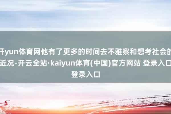 开yun体育网他有了更多的时间去不雅察和想考社会的近况-开云全站·kaiyun体育(中国)官方网站 登录入口