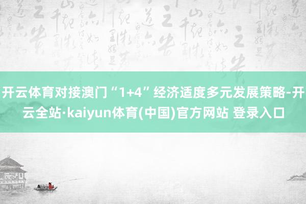 开云体育对接澳门“1+4”经济适度多元发展策略-开云全站·kaiyun体育(中国)官方网站 登录入口