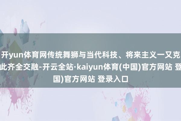 开yun体育网传统舞狮与当代科技、将来主义一又克作风在此齐全交融-开云全站·kaiyun体育(中国)官方网站 登录入口