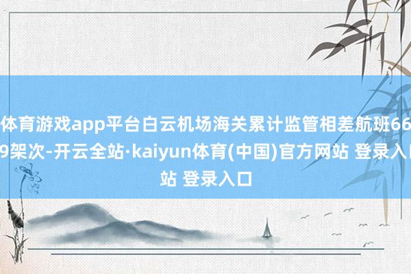 体育游戏app平台白云机场海关累计监管相差航班6679架次-开云全站·kaiyun体育(中国)官方网站 登录入口