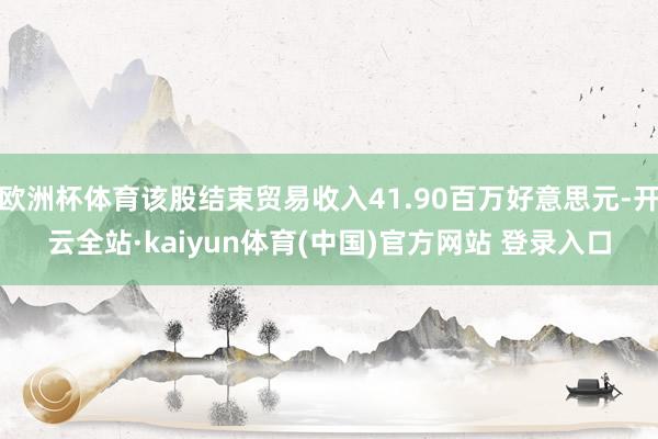 欧洲杯体育该股结束贸易收入41.90百万好意思元-开云全站·kaiyun体育(中国)官方网站 登录入口
