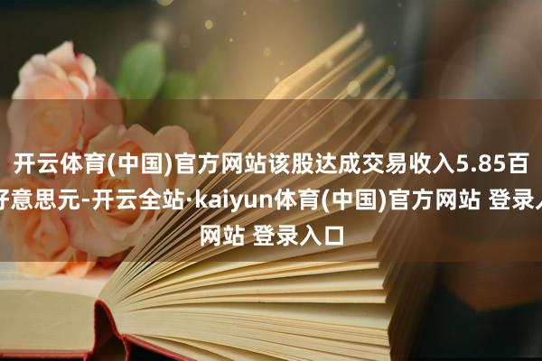 开云体育(中国)官方网站该股达成交易收入5.85百万好意思元-开云全站·kaiyun体育(中国)官方网站 登录入口