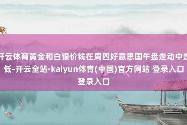 开云体育黄金和白银价钱在周四好意思国午盘走动中走低-开云全站·kaiyun体育(中国)官方网站 登录入口