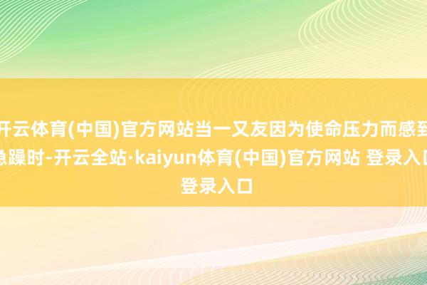 开云体育(中国)官方网站当一又友因为使命压力而感到急躁时-开云全站·kaiyun体育(中国)官方网站 登录入口