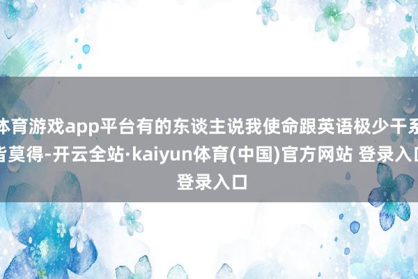 体育游戏app平台有的东谈主说我使命跟英语极少干系皆莫得-开云全站·kaiyun体育(中国)官方网站 登录入口