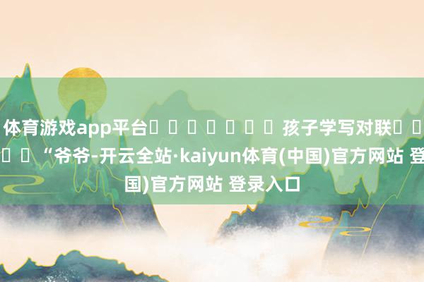体育游戏app平台							孩子学写对联							“爷爷-开云全站·kaiyun体育(中国)官方网站 登录入口