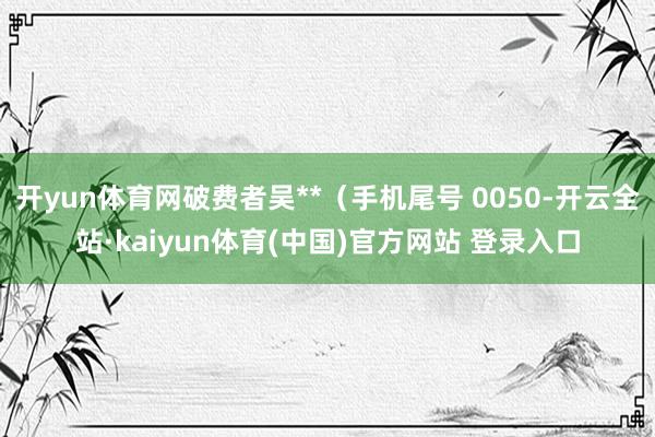 开yun体育网破费者吴**（手机尾号 0050-开云全站·kaiyun体育(中国)官方网站 登录入口