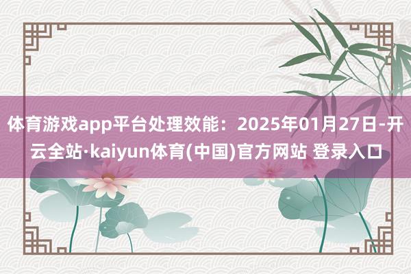 体育游戏app平台处理效能：2025年01月27日-开云全站·kaiyun体育(中国)官方网站 登录入口