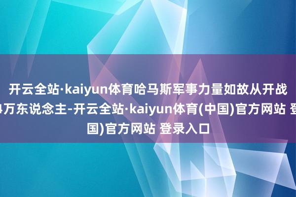 开云全站·kaiyun体育哈马斯军事力量如故从开战时候的4万东说念主-开云全站·kaiyun体育(中国)官方网站 登录入口