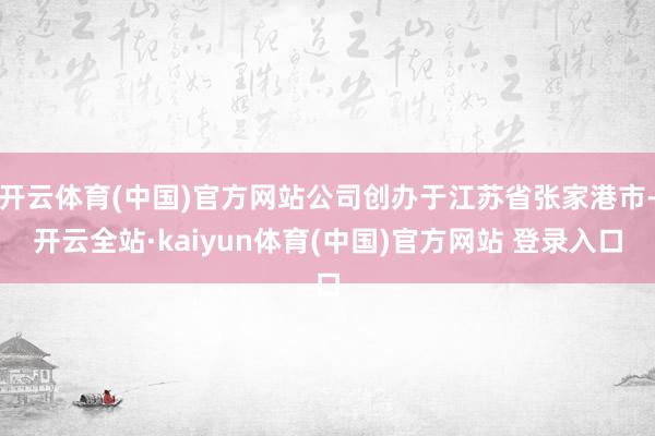 开云体育(中国)官方网站公司创办于江苏省张家港市-开云全站·kaiyun体育(中国)官方网站 登录入口