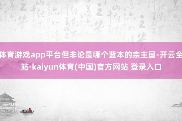 体育游戏app平台但非论是哪个蓝本的宗主国-开云全站·kaiyun体育(中国)官方网站 登录入口