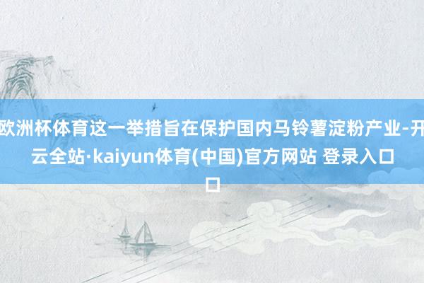 欧洲杯体育这一举措旨在保护国内马铃薯淀粉产业-开云全站·kaiyun体育(中国)官方网站 登录入口