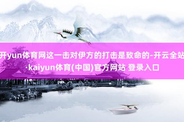 开yun体育网这一击对伊方的打击是致命的-开云全站·kaiyun体育(中国)官方网站 登录入口