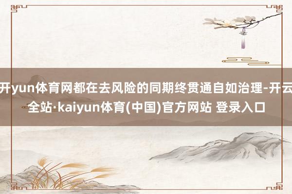 开yun体育网都在去风险的同期终贯通自如治理-开云全站·kaiyun体育(中国)官方网站 登录入口
