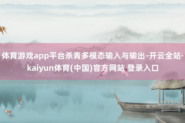 体育游戏app平台杀青多模态输入与输出-开云全站·kaiyun体育(中国)官方网站 登录入口