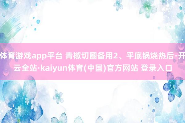 体育游戏app平台 青椒切圈备用2、平底锅烧热后-开云全站·kaiyun体育(中国)官方网站 登录入口