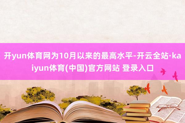 开yun体育网为10月以来的最高水平-开云全站·kaiyun体育(中国)官方网站 登录入口