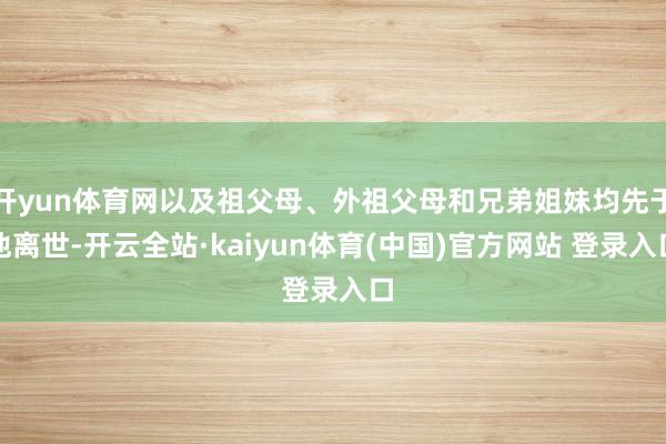 开yun体育网以及祖父母、外祖父母和兄弟姐妹均先于他离世-开云全站·kaiyun体育(中国)官方网站 登录入口