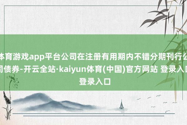 体育游戏app平台公司在注册有用期内不错分期刊行公司债券-开云全站·kaiyun体育(中国)官方网站 登录入口