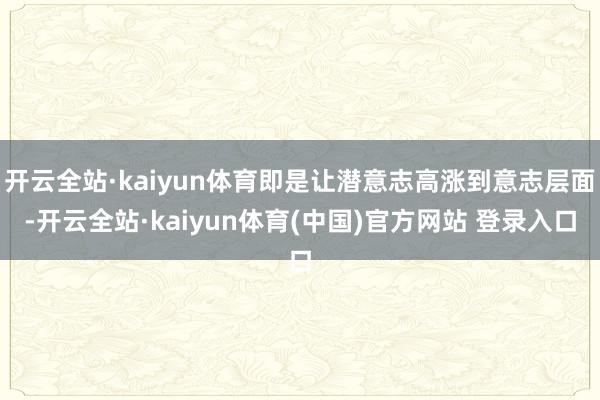 开云全站·kaiyun体育即是让潜意志高涨到意志层面-开云全站·kaiyun体育(中国)官方网站 登录入口