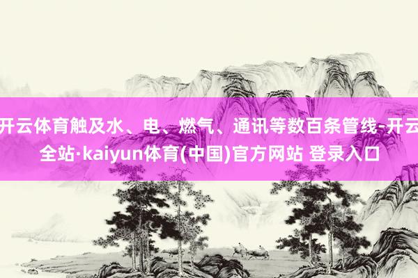开云体育触及水、电、燃气、通讯等数百条管线-开云全站·kaiyun体育(中国)官方网站 登录入口