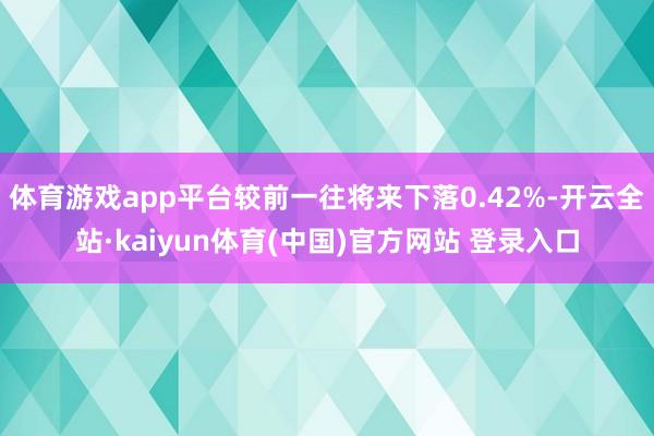 体育游戏app平台较前一往将来下落0.42%-开云全站·kaiyun体育(中国)官方网站 登录入口